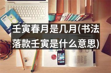 <h3>壬寅春月是几月(书法落款壬寅是什么意思)