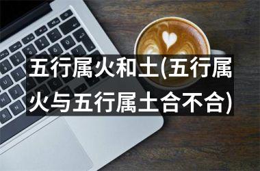<h3>五行属火和土(五行属火与五行属土合不合)