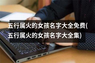 <h3>五行属火的女孩名字大全免费(五行属火的女孩名字大全集)