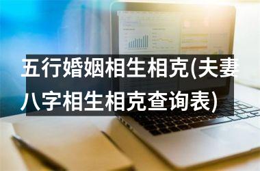 <h3>五行婚姻相生相克(夫妻八字相生相克查询表)