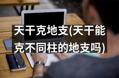 <h3>天干克地支(天干能克不同柱的地支吗)