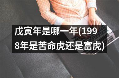 <h3>戊寅年是哪一年(1998年是苦命虎还是富虎)