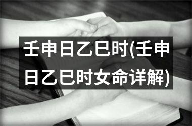 <h3>壬申日乙巳时(壬申日乙巳时女命详解)