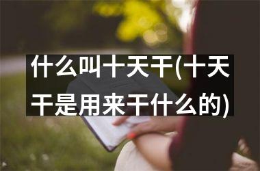 <h3>什么叫十天干(十天干是用来干什么的)