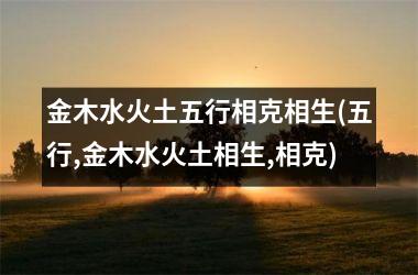 <h3>金木水火土五行相克相生(五行,金木水火土相生,相克)