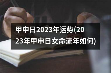 甲申日2023年运势(2023年甲申日女命流年如何)