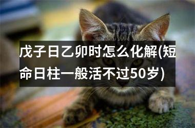 戊子日乙卯时怎么化解(短命日柱一般活不过50岁)