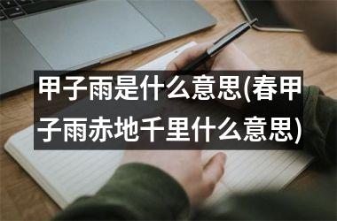 <h3>甲子雨是什么意思(春甲子雨赤地千里什么意思)