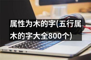 属性为木的字(五行属木的字大全800个)