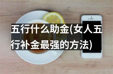 五行什么助金(女人五行补金最强的方法)