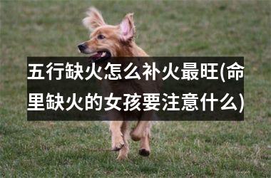 <h3>五行缺火怎么补火最旺(命里缺火的女孩要注意什么)