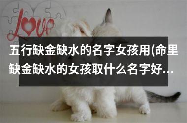 五行缺金缺水的名字女孩用(命里缺金缺水的女孩取什么名字好)