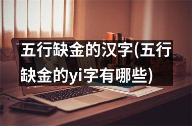 <h3>五行缺金的汉字(五行缺金的yi字有哪些)