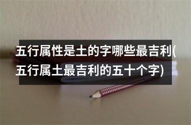 <h3>五行属性是土的字哪些最吉利(五行属土最吉利的五十个字)