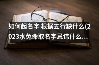 <h3>如何起名字 根据五行缺什么(2025水兔命取名字忌讳什么)
