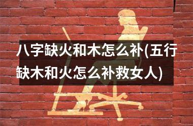 <h3>八字缺火和木怎么补(五行缺木和火怎么补救女人)
