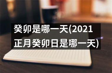 癸卯是哪一天(2025正月癸卯日是哪一天)