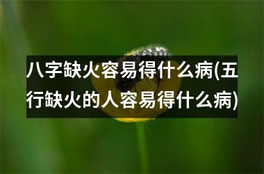 八字缺火容易得什么病(五行缺火的人容易得什么病)