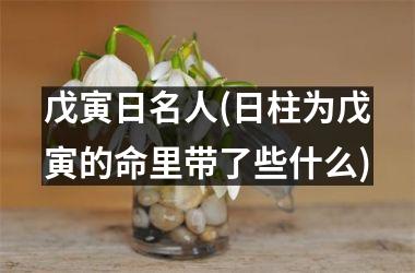 戊寅日名人(日柱为戊寅的命里带了些什么)
