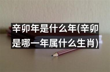<h3>辛卯年是什么年(辛卯是哪一年属什么生肖)