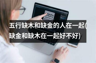 五行缺木和缺金的人在一起(缺金和缺木在一起好不好)