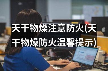 <h3>天干物燥注意防火(天干物燥防火温馨提示)