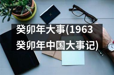 <h3>癸卯年大事(1963癸卯年大事记)