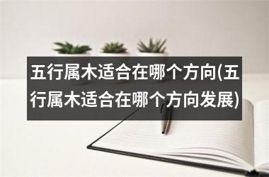 <h3>五行属木适合在哪个方向(五行属木适合在哪个方向发展)