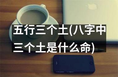 五行三个土(八字中三个土是什么命)