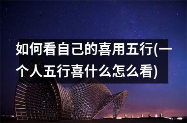 <h3>如何看自己的喜用五行(一个人五行喜什么怎么看)