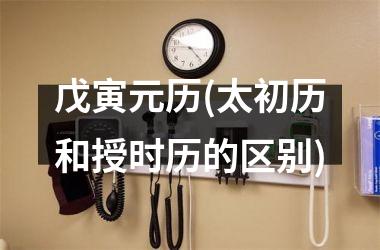 <h3>戊寅元历(太初历和授时历的区别)