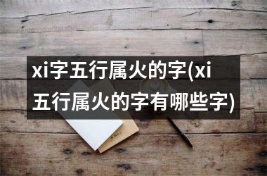 <h3>xi字五行属火的字(xi五行属火的字有哪些字)