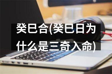 <h3>癸巳合(癸巳日为什么是三奇入命)