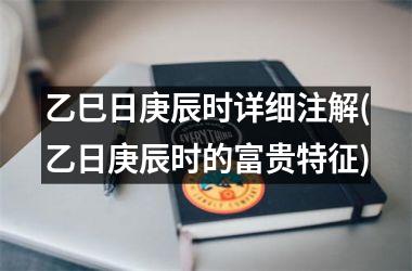 <h3>乙巳日庚辰时详细注解(乙日庚辰时的富贵特征)