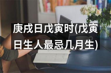 <h3>庚戌日戊寅时(戊寅日生人最忌几月生)