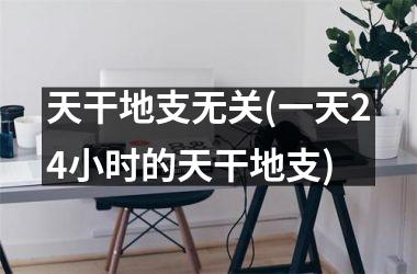 <h3>天干地支无关(一天24小时的天干地支)
