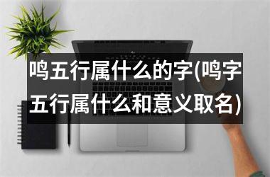 <h3>鸣五行属什么的字(鸣字五行属什么和意义取名)