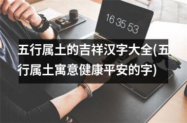 五行属土的吉祥汉字大全(五行属土寓意健康平安的字)