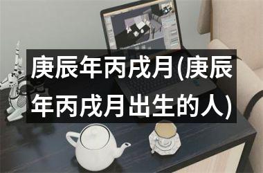 <h3>庚辰年丙戌月(庚辰年丙戌月出生的人)