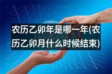 农历乙卯年是哪一年(农历乙卯月什么时候结束)