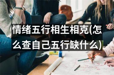 <h3>情绪五行相生相克(怎么查自己五行缺什么)
