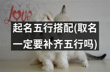 <h3>起名五行搭配(取名一定要补齐五行吗)
