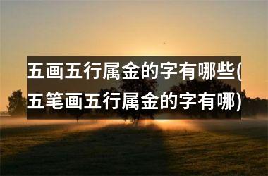 <h3>五画五行属金的字有哪些(五笔画五行属金的字有哪)