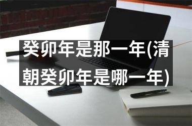 <h3>癸卯年是那一年(清朝癸卯年是哪一年)
