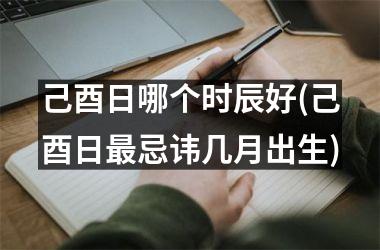 <h3>己酉日哪个时辰好(己酉日最忌讳几月出生)