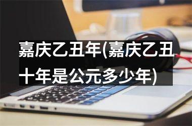 嘉庆乙丑年(嘉庆乙丑十年是公元多少年)