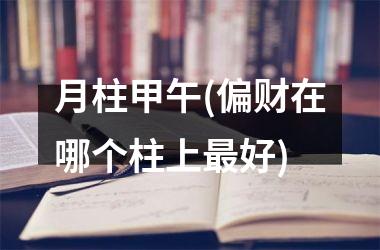 月柱甲午(偏财在哪个柱上最好)