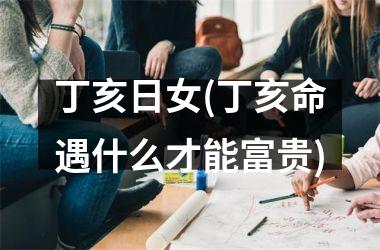 <h3>丁亥日女(丁亥命遇什么才能富贵)