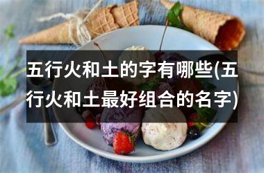 五行火和土的字有哪些(五行火和土最好组合的名字)