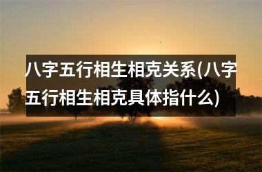 <h3>八字五行相生相克关系(八字五行相生相克具体指什么)